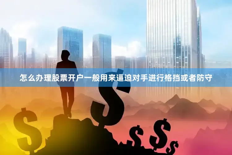 怎么办理股票开户一般用来逼迫对手进行格挡或者防守