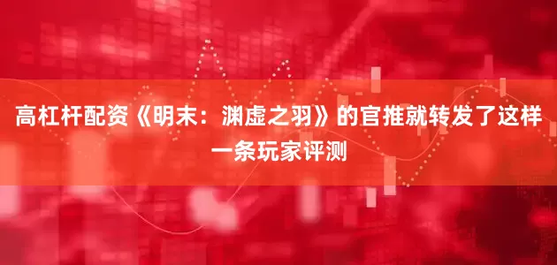 高杠杆配资《明末：渊虚之羽》的官推就转发了这样一条玩家评测