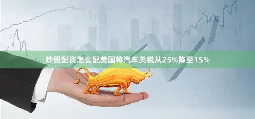 炒股配资怎么配美国将汽车关税从25%降至15%