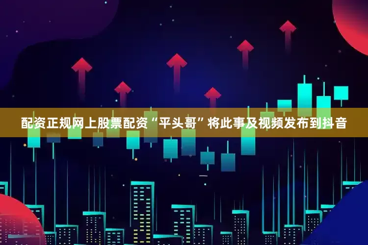 配资正规网上股票配资“平头哥”将此事及视频发布到抖音