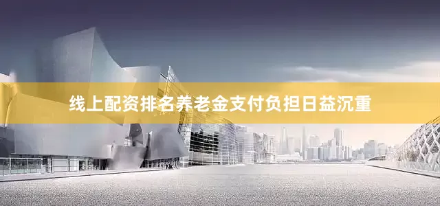 线上配资排名养老金支付负担日益沉重