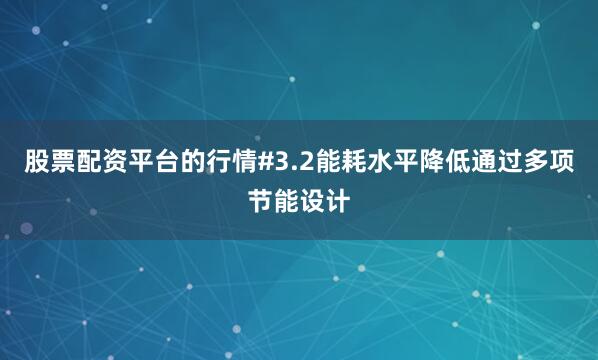 股票配资平台的行情#3.2能耗水平降低通过多项节能设计