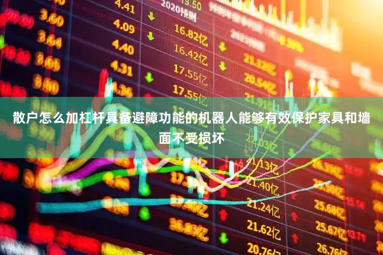 散户怎么加杠杆具备避障功能的机器人能够有效保护家具和墙面不受损坏