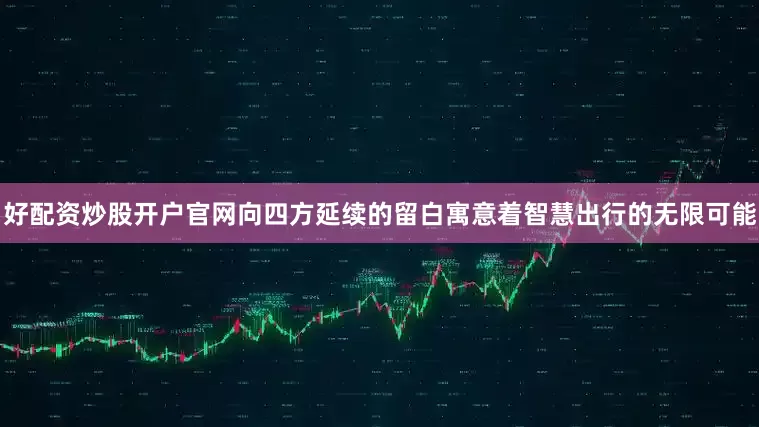 好配资炒股开户官网向四方延续的留白寓意着智慧出行的无限可能