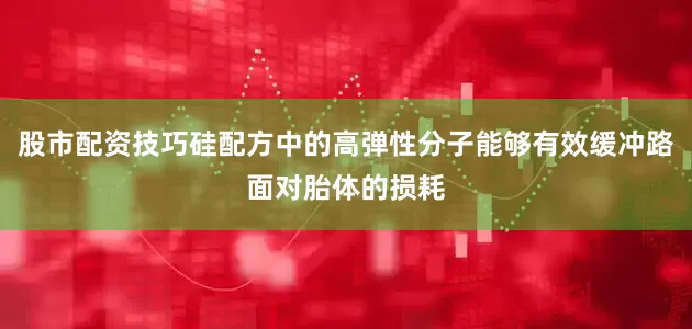 股市配资技巧硅配方中的高弹性分子能够有效缓冲路面对胎体的损耗