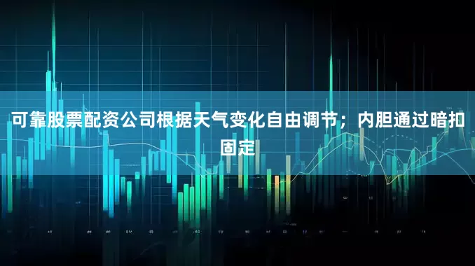 可靠股票配资公司根据天气变化自由调节；内胆通过暗扣固定