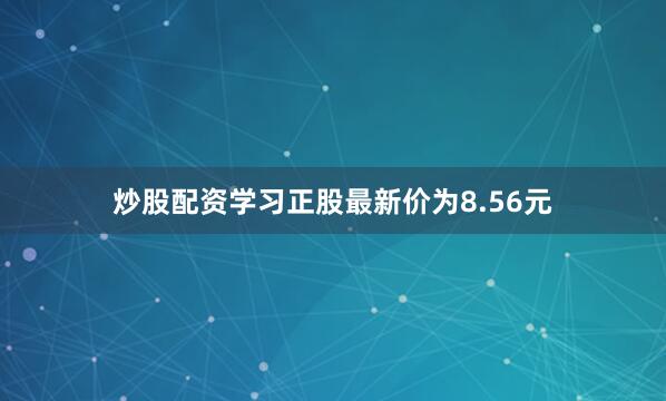 炒股配资学习正股最新价为8.56元
