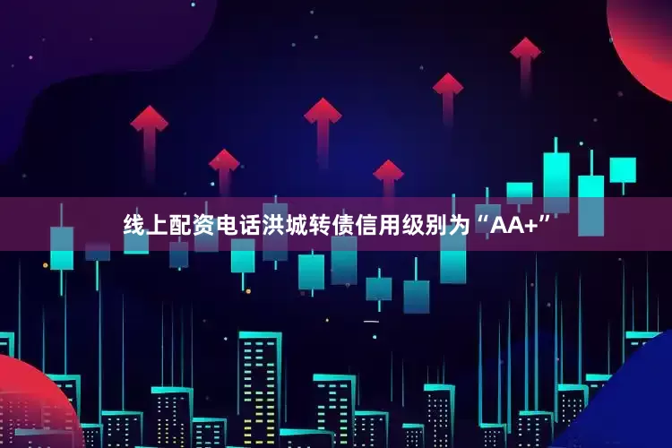 线上配资电话洪城转债信用级别为“AA+”
