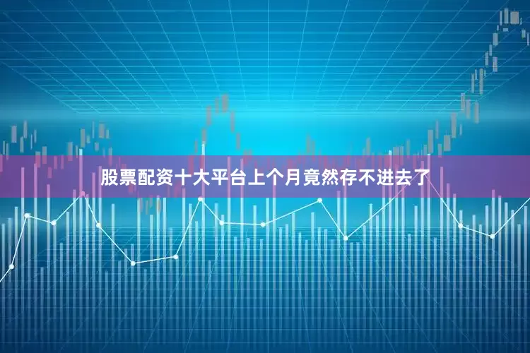 股票配资十大平台上个月竟然存不进去了