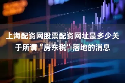 上海配资网股票配资网址是多少关于所谓“房东税”落地的消息