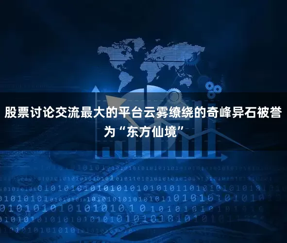 股票讨论交流最大的平台云雾缭绕的奇峰异石被誉为“东方仙境”