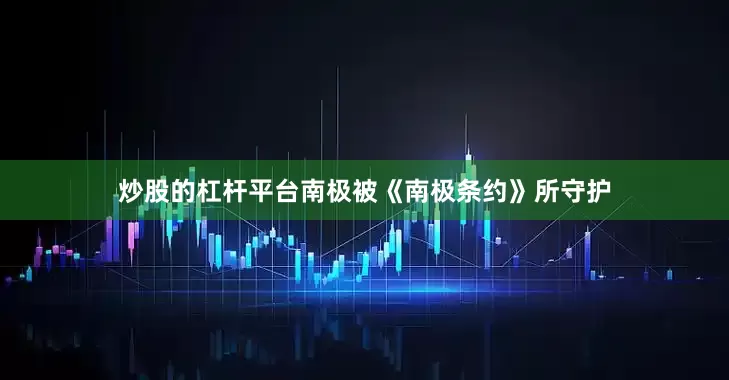 炒股的杠杆平台南极被《南极条约》所守护