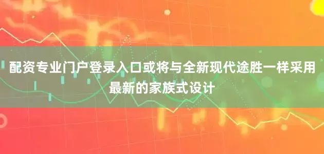 配资专业门户登录入口或将与全新现代途胜一样采用最新的家族式设计