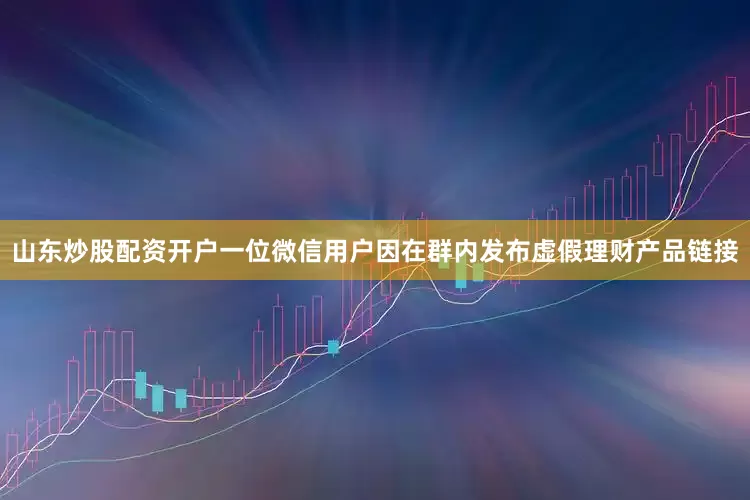 山东炒股配资开户一位微信用户因在群内发布虚假理财产品链接