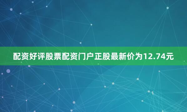 配资好评股票配资门户正股最新价为12.74元