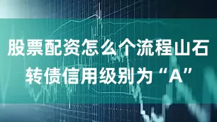 股票配资怎么个流程山石转债信用级别为“A”