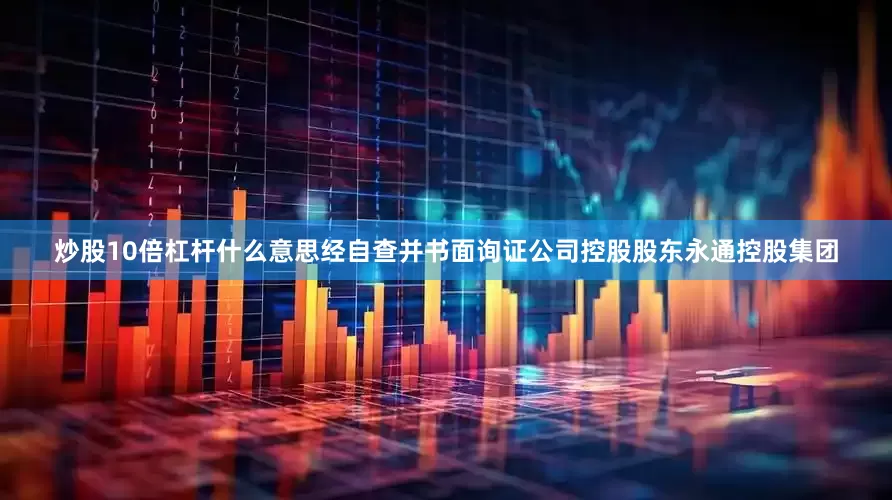 炒股10倍杠杆什么意思经自查并书面询证公司控股股东永通控股集团