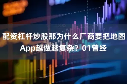 配资杠杆炒股那为什么厂商要把地图App越做越复杂？01曾经