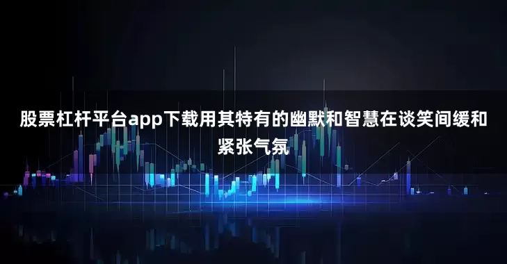股票杠杆平台app下载用其特有的幽默和智慧在谈笑间缓和紧张气氛