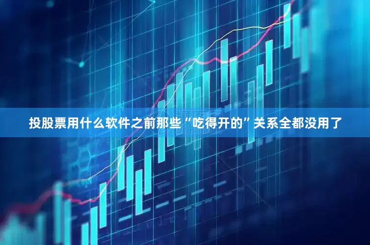 投股票用什么软件之前那些“吃得开的”关系全都没用了