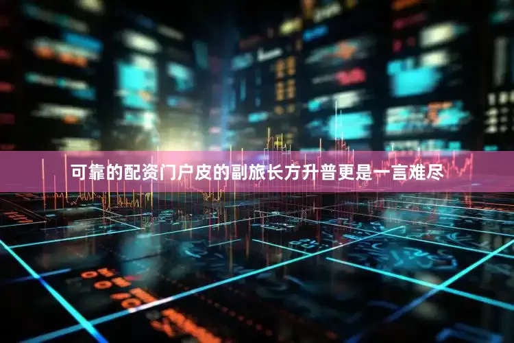 可靠的配资门户皮的副旅长方升普更是一言难尽